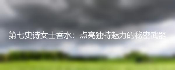 第七史诗女士香水：点亮独特魅力的秘密武器