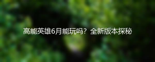 高能英雄6月能玩吗？全新版本探秘