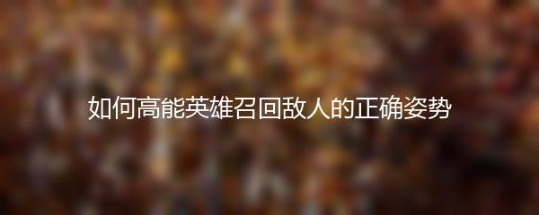 如何高能英雄召回敌人的正确姿势