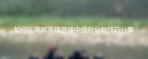 如何在高能英雄游戏中提升分数技巧分享