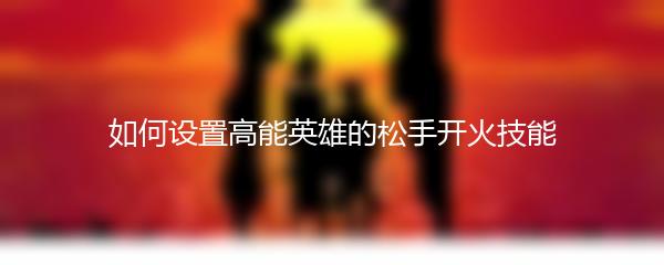 如何设置高能英雄的松手开火技能