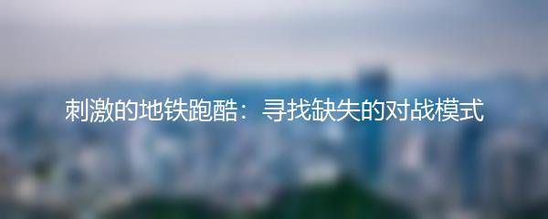 刺激的地铁跑酷：寻找缺失的对战模式