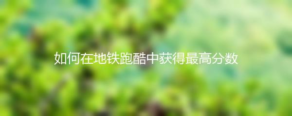 如何在地铁跑酷中获得最高分数