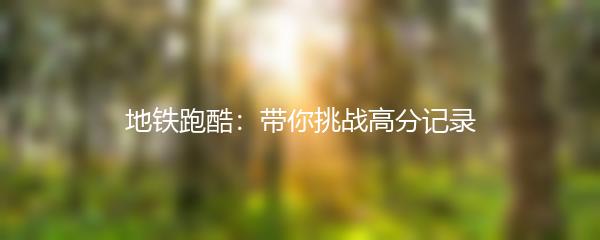 地铁跑酷：带你挑战高分记录