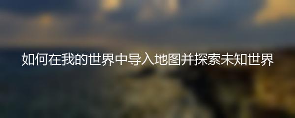 如何在我的世界中导入地图并探索未知世界