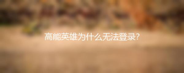 高能英雄为什么无法登录？