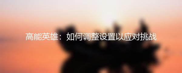 高能英雄：如何调整设置以应对挑战