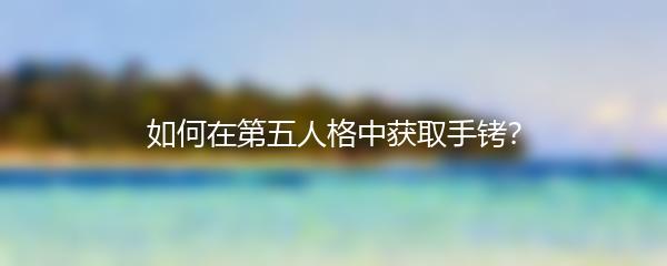 如何在第五人格中获取手铐？