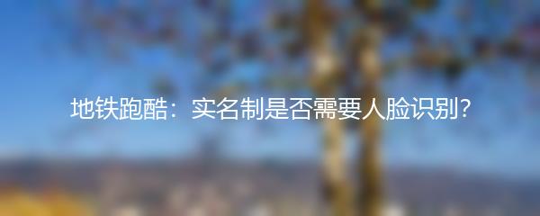 地铁跑酷：实名制是否需要人脸识别？