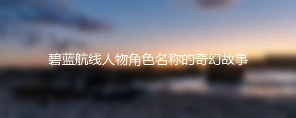 碧蓝航线人物角色名称的奇幻故事