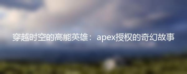 穿越时空的高能英雄：apex授权的奇幻故事