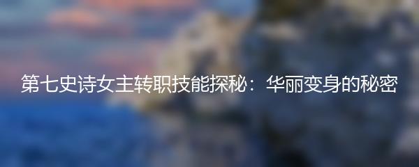 第七史诗女主转职技能探秘：华丽变身的秘密
