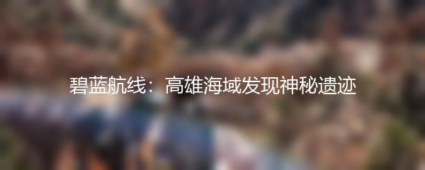 碧蓝航线：高雄海域发现神秘遗迹