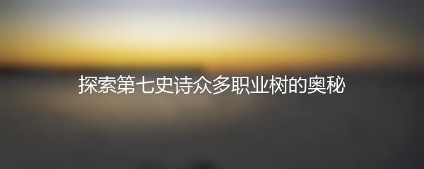 探索第七史诗众多职业树的奥秘