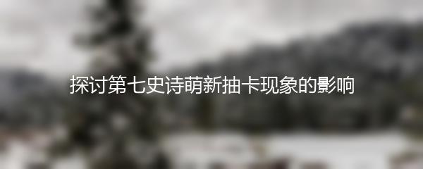 探讨第七史诗萌新抽卡现象的影响