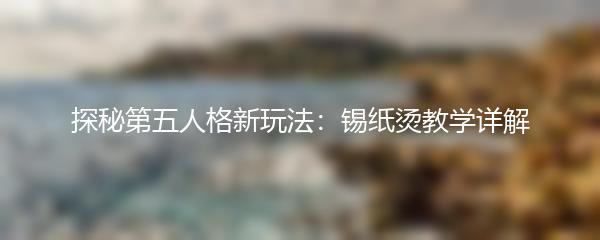 探秘第五人格新玩法：锡纸烫教学详解