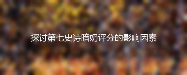 探讨第七史诗暗奶评分的影响因素