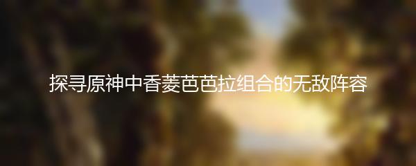 探寻原神中香菱芭芭拉组合的无敌阵容