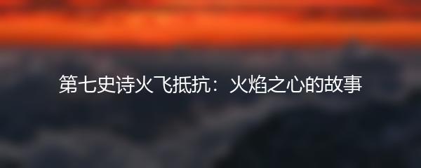 第七史诗火飞抵抗：火焰之心的故事