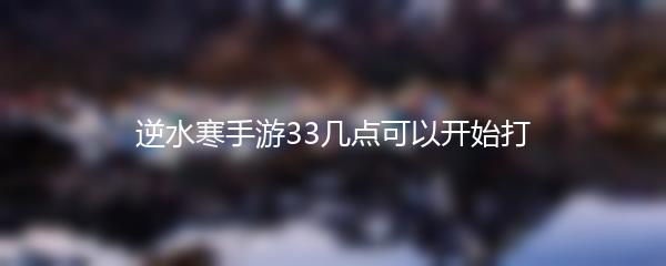 逆水寒手游33几点可以开始打