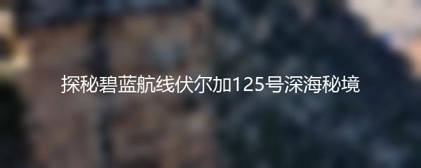 探秘碧蓝航线伏尔加125号深海秘境