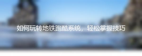 如何玩转地铁跑酷系统，轻松掌握技巧