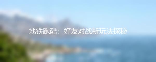 地铁跑酷：好友对战新玩法探秘