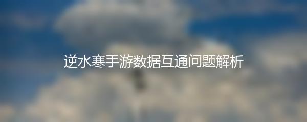 逆水寒手游数据互通问题解析