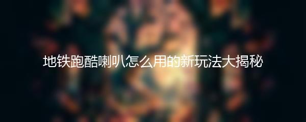 地铁跑酷喇叭怎么用的新玩法大揭秘