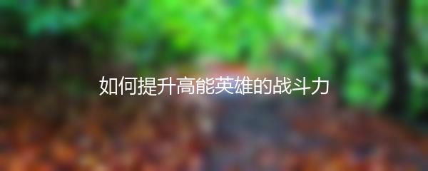 如何提升高能英雄的战斗力