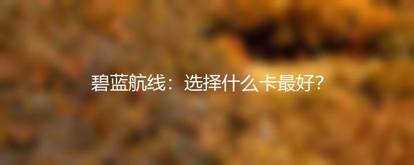 碧蓝航线：选择什么卡最好？