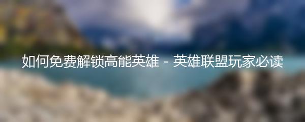 如何免费解锁高能英雄 - 英雄联盟玩家必读