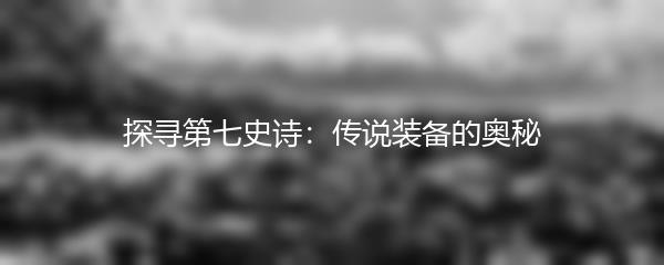 探寻第七史诗：传说装备的奥秘