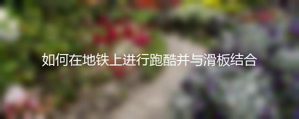 如何在地铁上进行跑酷并与滑板结合