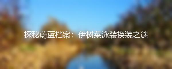 探秘蔚蓝档案：伊树菜泳装换装之谜
