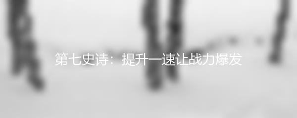 第七史诗：提升一速让战力爆发