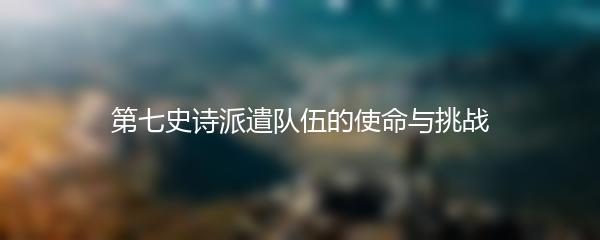 第七史诗派遣队伍的使命与挑战