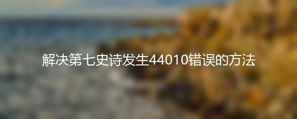 解决第七史诗发生44010错误的方法