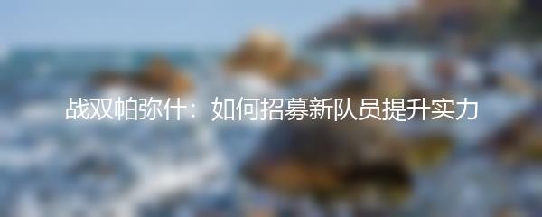 战双帕弥什：如何招募新队员提升实力