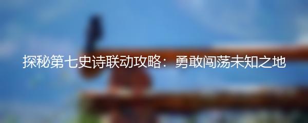 探秘第七史诗联动攻略：勇敢闯荡未知之地