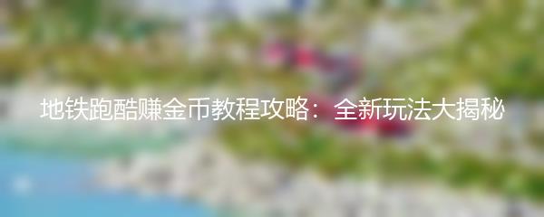 地铁跑酷赚金币教程攻略：全新玩法大揭秘