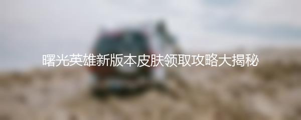 曙光英雄新版本皮肤领取攻略大揭秘