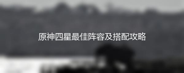 原神四星最佳阵容及搭配攻略