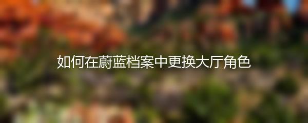 如何在蔚蓝档案中更换大厅角色