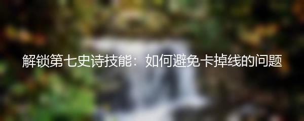 解锁第七史诗技能：如何避免卡掉线的问题