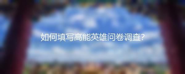 如何填写高能英雄问卷调查？