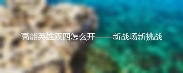高能英雄双四怎么开——新战场新挑战
