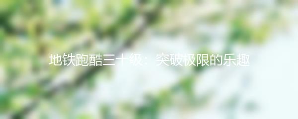 地铁跑酷三十级：突破极限的乐趣