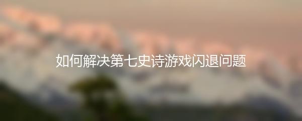 如何解决第七史诗游戏闪退问题