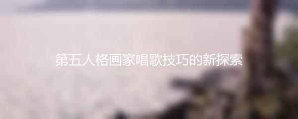 第五人格画家唱歌技巧的新探索
